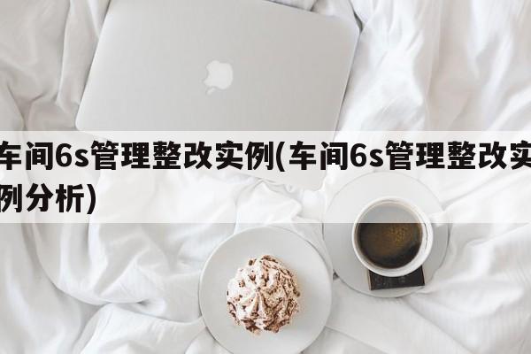 车间6s管理整改实例(车间6s管理整改实例分析)